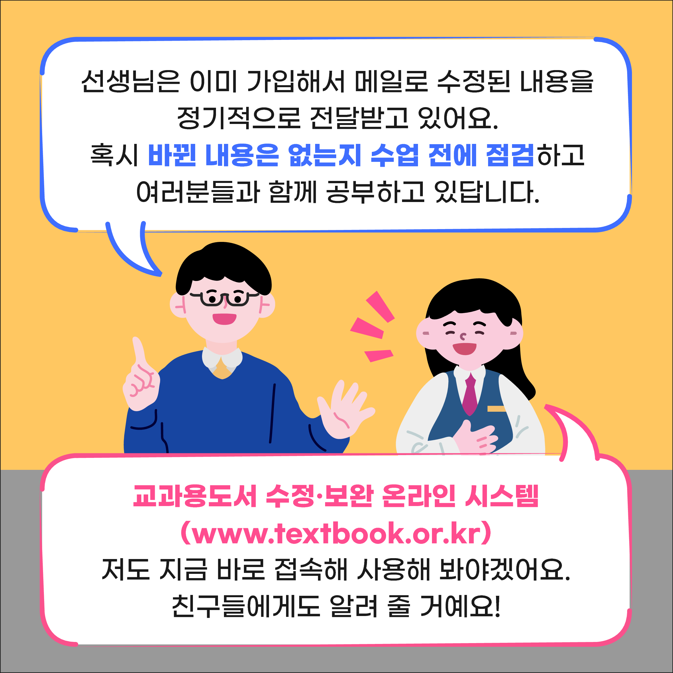 선생님은 이미 가입해서 메일로 수정된 내용을 정기적으로 전달받고 있어요. 혹시 바뀐 내용은 없는지 수업 전에 점검하고 여러분들과 함께 공부하고 있답니다.  교과용도서 수정·보완 온라인 시스템(www.textbook.or.kr) 저도 지금 바로 접속해 사용해 봐야겠어요. 친구들에게도 알려 줄 거예요!